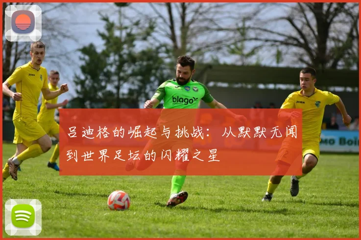 吕迪格的崛起与挑战：从默默无闻到世界足坛的闪耀之星