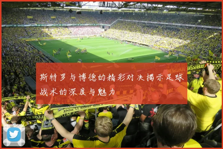 斯特罗与博德的精彩对决揭示足球战术的深度与魅力
